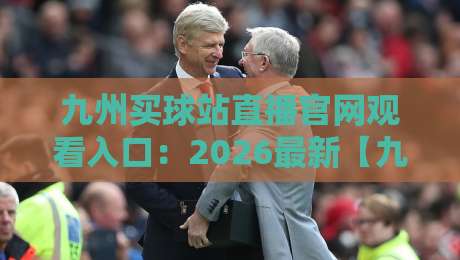 九州买球站直播官网观看入口:2026最新【九州买球站】入口与实操指南