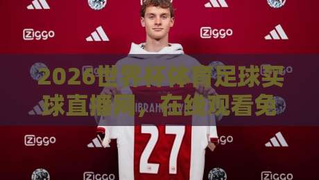 2026世界杯体育足球买球直播网,在线观看免费直播站怎么选?