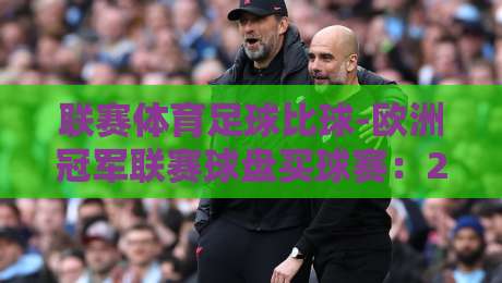 联赛体育足球比球-欧洲冠军联赛球盘买球赛：2026赛季你该知道的盘口陷阱与实战技巧