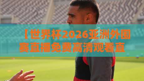 【世界杯2026亚洲外围赛直播免费高清观看直播】！球迷必看的三大观赛攻略