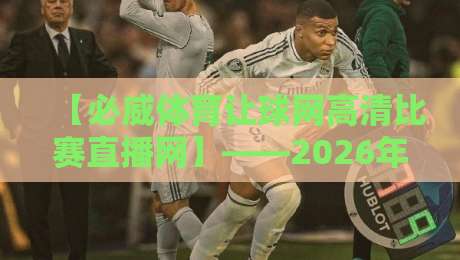 【必威体育让球网高清比赛直播网】——2026年体育迷的观赛新选择？