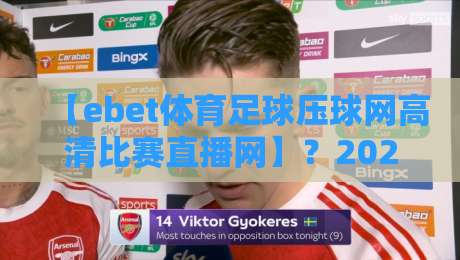【ebet体育足球压球网高清比赛直播网】？2026年足球迷必备的观赛平台解析