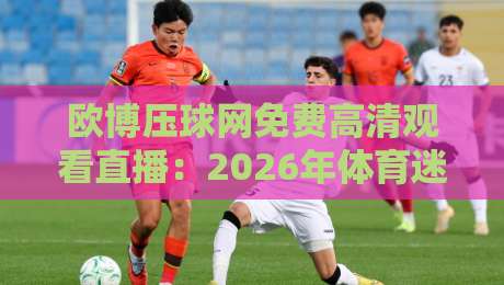 欧博压球网免费高清观看直播：2026年体育迷的观赛新选择