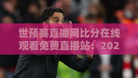 世预赛直播网比分在线观看免费直播站：2026出线生死战，别被收费平台坑啦！