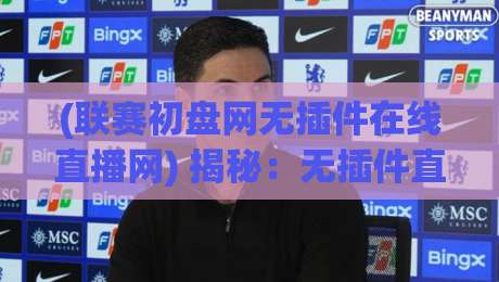 (联赛初盘网无插件在线直播网) 揭秘：无插件直播为何成为2026年球迷首选？【联赛初盘网无插件在线直播网】