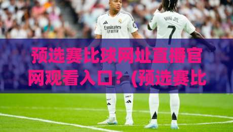 预选赛比球网址直播官网观看入口？(预选赛比球网址)2026赛季观赛全攻略