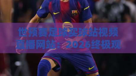世预赛足球买球站视频直播网站：2026终极观赛指南与避坑手册