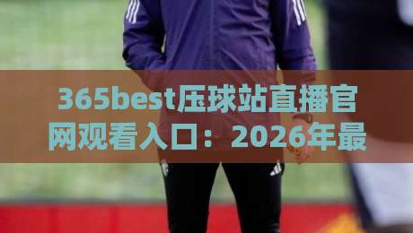 365best压球站直播官网观看入口：2026年最新观赛指南与入口详解