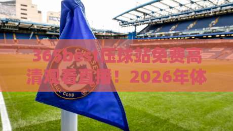 365best压球站免费高清观看直播！2026年体育迷必备的免费高清观赛全攻略与深度体验分享