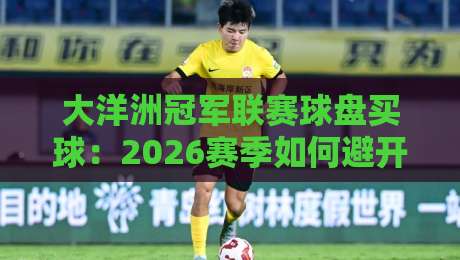 大洋洲冠军联赛球盘买球：2026赛季如何避开那些坑？