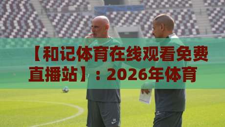 【和记体育在线观看免费直播站】: 2026年体育直播新选择，免费观看全攻略