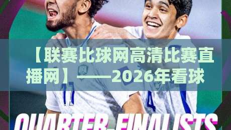 【联赛比球网高清比赛直播网】——2026年看球,你选对平台了吗?