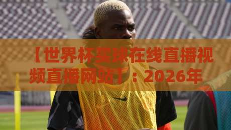 【世界杯买球在线直播视频直播网站】: 2026年观赛指南与风险避坑（干货）