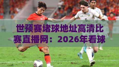 世预赛堵球地址高清比赛直播网：2026年看球新姿势，这些细节你必须懂！