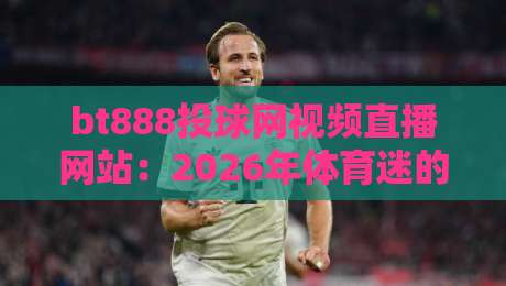bt888投球网视频直播网站:2026年体育迷的观赛新选择,你试过没?