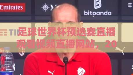 足球世界杯预选赛直播观看视频直播网站,2026年世预赛哪里看才过瘾?