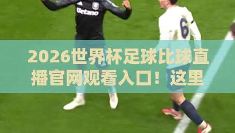 2026世界杯足球比球直播官网观看入口!这里有官方渠道和注意事项