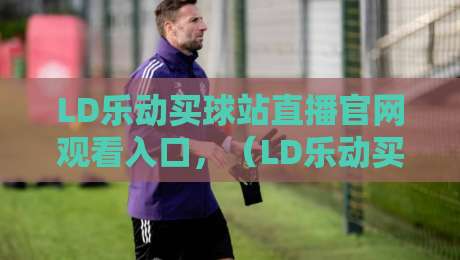 LD乐动买球站直播官网观看入口,(LD乐动买球站)2026年最新入口与实战技巧分享