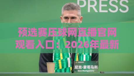 预选赛压球网直播官网观看入口：2026年最新通道与避坑指南（亲测有效）