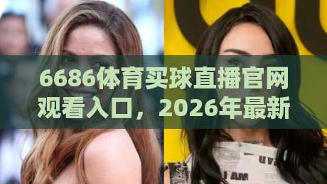 6686体育买球直播官网观看入口，2026年最新观看指南来了！