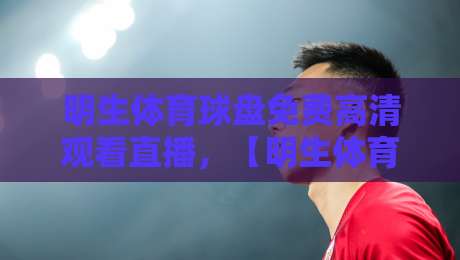 明生体育球盘免费高清观看直播，【明生体育】2026年最新观赛指南来了！