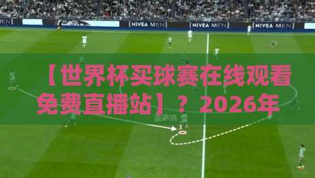 【世界杯买球赛在线观看免费直播站】?2026年观赛指南与避坑建议