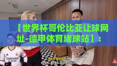 【世界杯哥伦比亚让球网址-德甲体育堵球站】: 2026年最新玩法与避坑指南