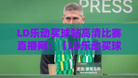 LD乐动买球站高清比赛直播网:【LD乐动买球站高清比赛直播网】2026年观赛新姿势,老球迷都在偷偷用