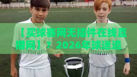 【买球赛网无插件在线直播网】?2026年球迷追赛新姿势大揭秘