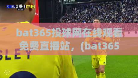 bat365投球网在线观看免费直播站，(bat365投球网)2026观赛指南全解析