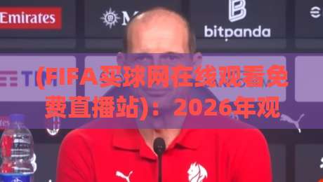 (FIFA买球网在线观看免费直播站)：2026年观赛新选择，这些细节你得懂