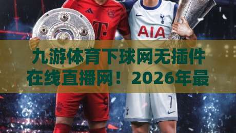 九游体育下球网无插件在线直播网！2026年最值得收藏的观赛指南