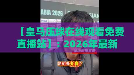 【皇马压球在线观看免费直播站】: 2026年最新观赛指南与免费直播平台实测推荐