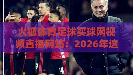 火狐体育足球买球网视频直播网站:2026年这些新变化你得知道!