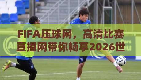 FIFA压球网,高清比赛直播网带你畅享2026世界杯全程! FIFA压球网,高清比赛直播网带你畅享2026世界杯全程!