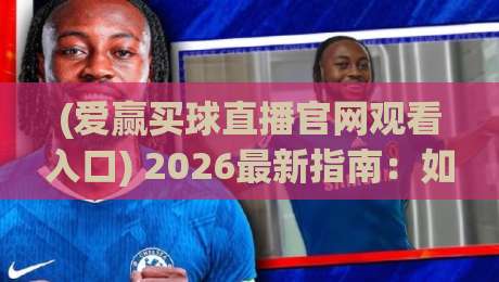 (爱赢买球直播官网观看入口) 2026最新指南:如何安全高效地找到观赛通道