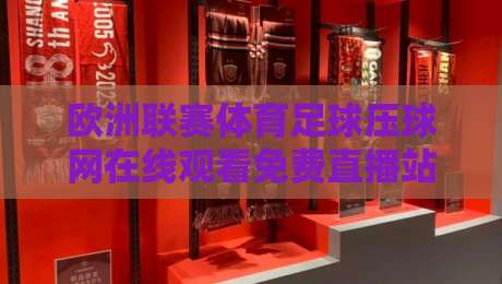 欧洲联赛体育足球压球网在线观看免费直播站:2026年最新观赛攻略(欧洲联赛体育足球压球网在线观看免费直播站)实测推荐
