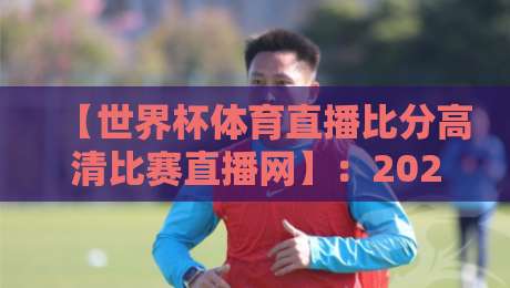 【世界杯体育直播比分高清比赛直播网】：2026年看球神器，高清不卡顿就该这么选！