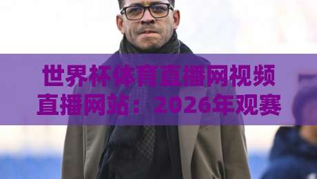 世界杯体育直播网视频直播网站：2026年观赛渠道全解析