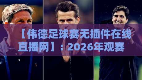 【伟德足球赛无插件在线直播网】: 2026年观赛新体验，高清流畅不卡顿