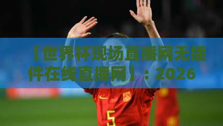 【世界杯现场直播网无插件在线直播网】: 2026年球迷的终极观赛方案
