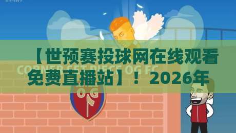 【世预赛投球网在线观看免费直播站】!2026年世预赛观赛全攻略