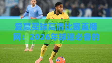 爱赢买球高清比赛直播网:2026年球迷必备的高清观赛平台