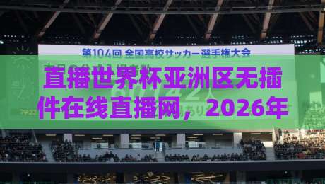直播世界杯亚洲区无插件在线直播网，2026年亚洲区预选赛观赛首选！