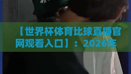 【世界杯体育比球直播官网观看入口】：2026年世界杯观赛直播入口与官网直达攻略