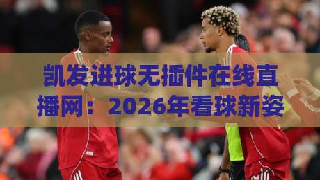 凯发进球无插件在线直播网:2026年看球新姿势,高清流畅不卡顿(凯发进球无插件在线直播网)