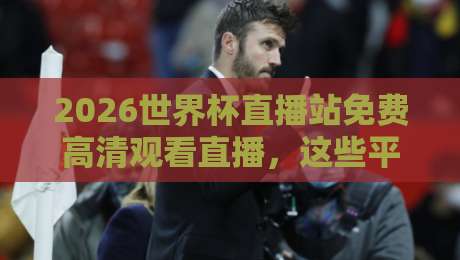 2026世界杯直播站免费高清观看直播,这些平台让你零门槛享受顶级赛事