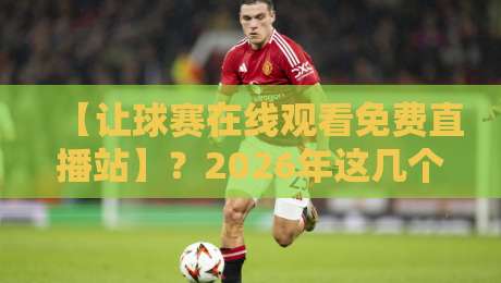 【让球赛在线观看免费直播站】？2026年这几个平台才是真香！