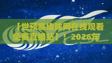 【世预赛堵球网在线观看免费直播站】!2026年球迷必收的五大观赛技巧与避坑指南
