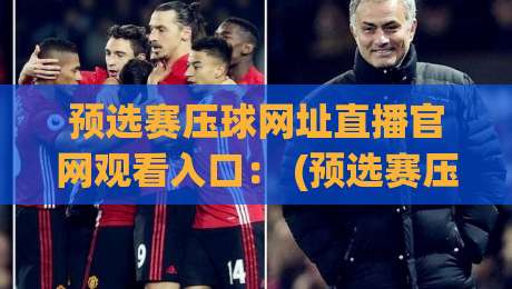 预选赛压球网址直播官网观看入口: (预选赛压球网址直播官网观看入口) 2026年最全避坑指南 预选赛压球网址直播官网观看入口: (预选赛压球网址直播官网观看入口) 2026年最全避坑指南